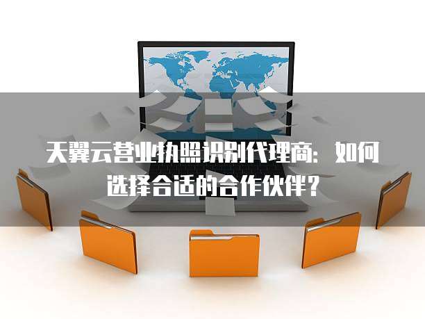 天翼云营业执照识别代理商:如何选择合适的合作伙伴?