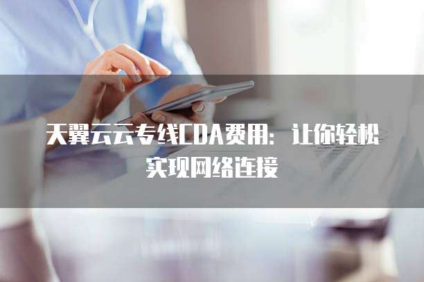 天翼云云专线CDA费用：让你轻松实现网络连接