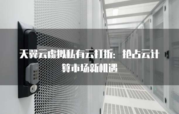 天翼云虚拟私有云打折:抢占云计算市场新机遇
