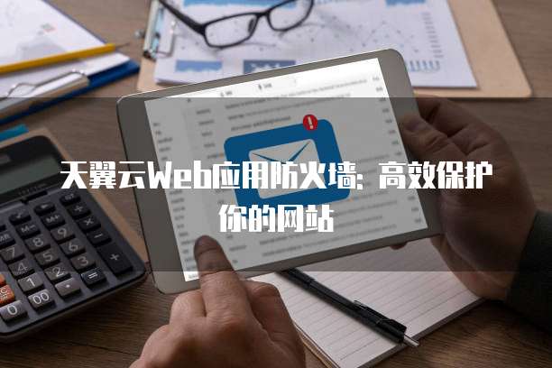 天翼云Web应用防火墙: 高效保护你的网站