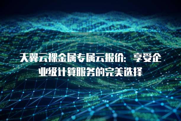 天翼云裸金属专属云报价:享受企业级计算服务的完美选择