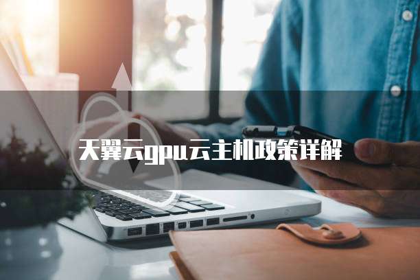 天翼云gpu云主机政策详解