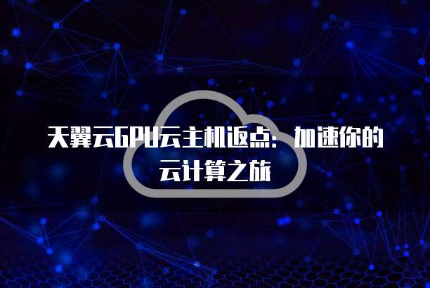 天翼云GPU云主机返点：加速你的云计算之旅
