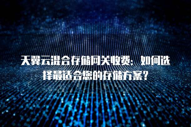 天翼云混合存储网关收费:如何选择最适合您的存储方案?