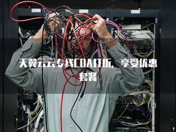 天翼云云专线CDA打折,享受优惠套餐