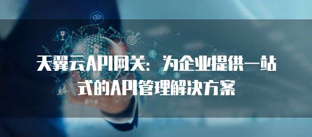 天翼云API网关:为企业提供一站式的API管理解决方案