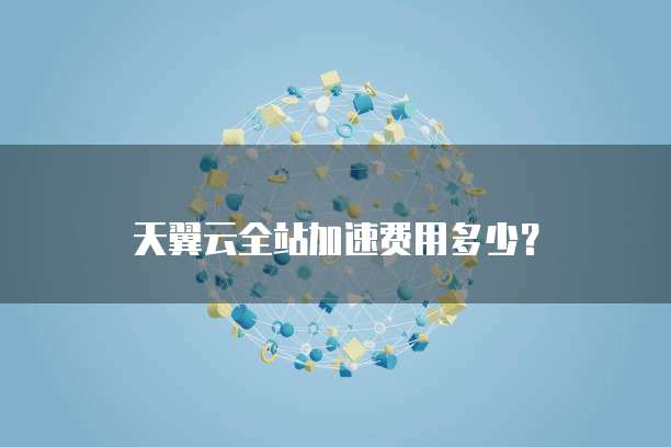 天翼云全站加速费用多少？