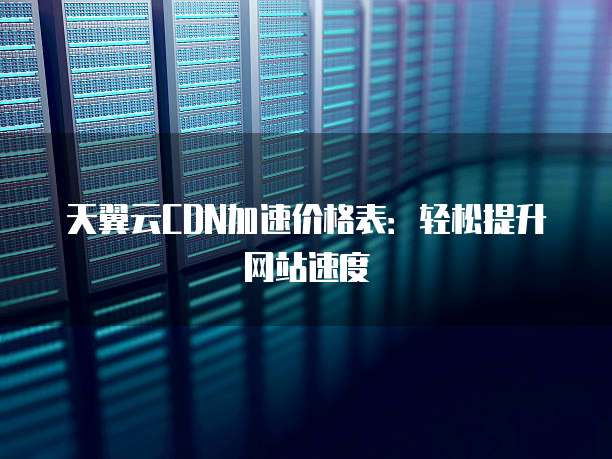 天翼云CDN加速价格表:轻松提升网站速度