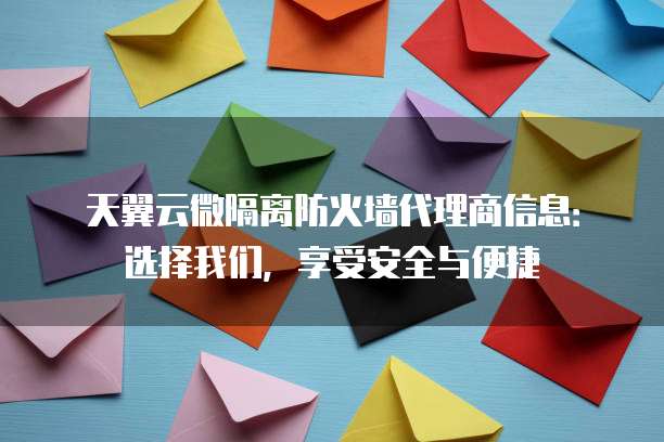天翼云微隔离防火墙代理商信息:选择我们,享受安全与便捷
