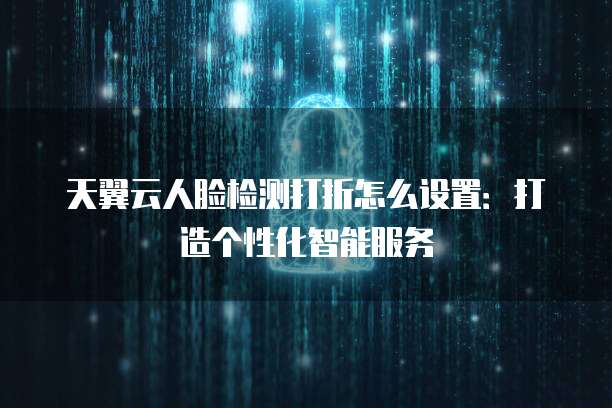 天翼云人脸检测打折怎么设置:打造个性化智能服务
