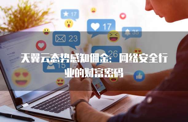 天翼云态势感知佣金:网络安全行业的财富密码
