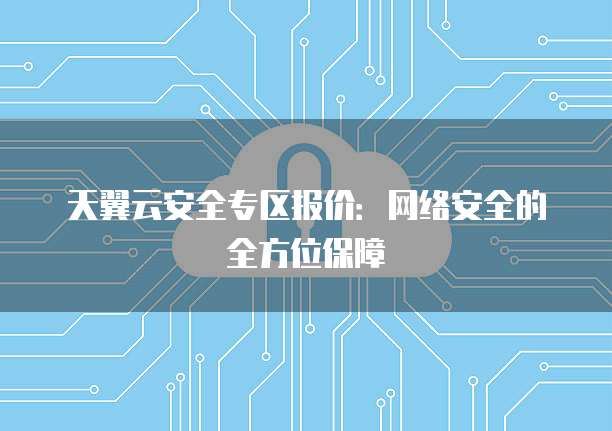 天翼云安全专区报价:网络安全的全方位保障