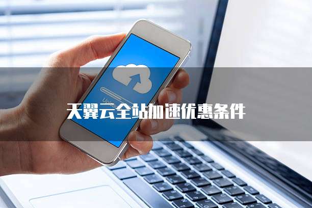 天翼云全站加速优惠条件