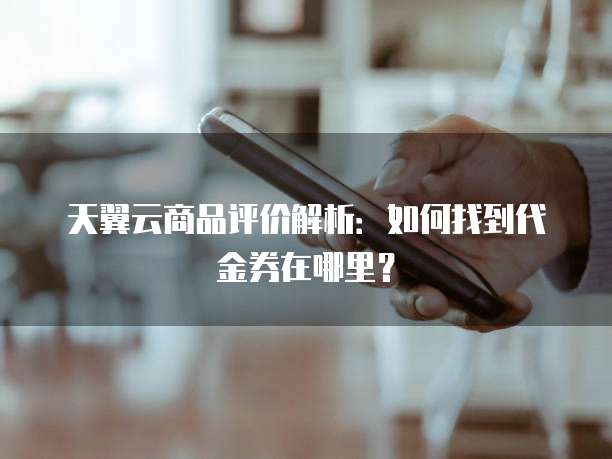 天翼云商品评价解析:如何找到代金券在哪里?