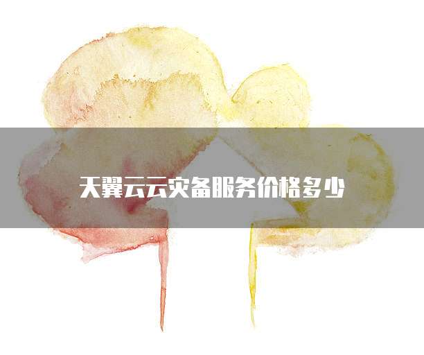天翼云云灾备服务价格多少