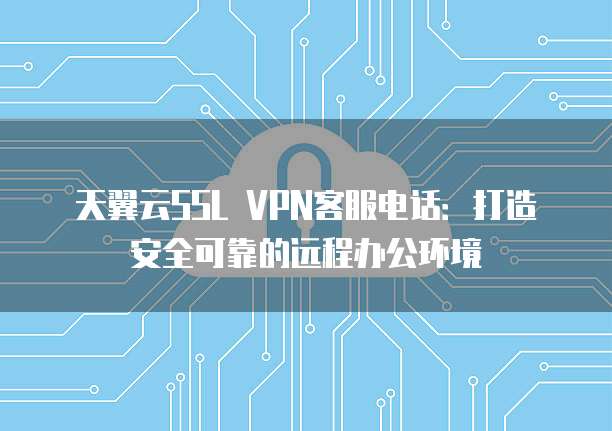 天翼云SSL VPN客服电话:打造安全可靠的远程办公环境