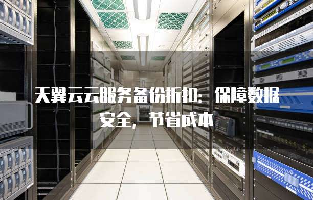 天翼云云服务备份折扣：保障数据安全，节省成本