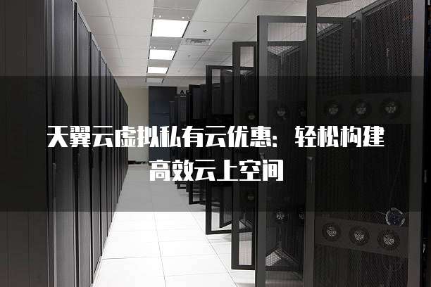 天翼云虚拟私有云优惠:轻松构建高效云上空间