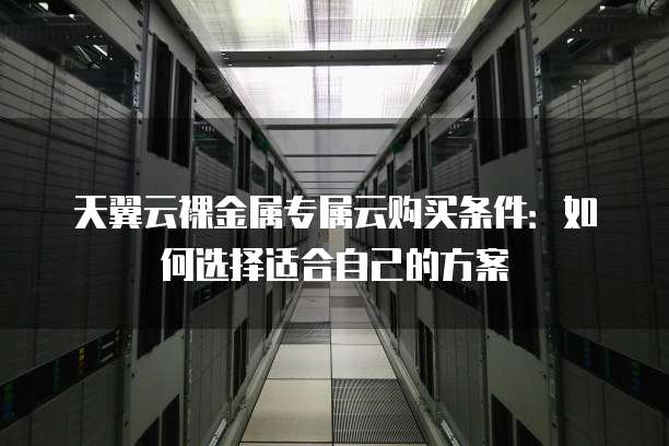 天翼云裸金属专属云购买条件：如何选择适合自己的方案