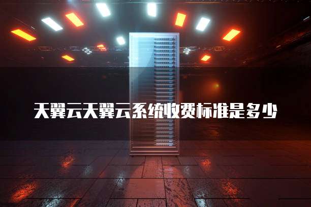天翼云天翼云系统收费标准是多少