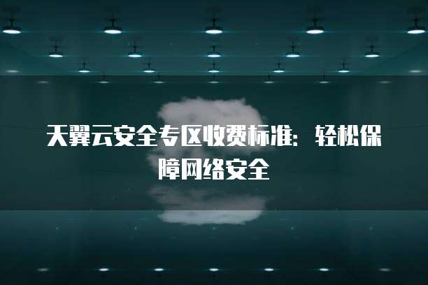 天翼云安全专区收费标准:轻松保障网络安全