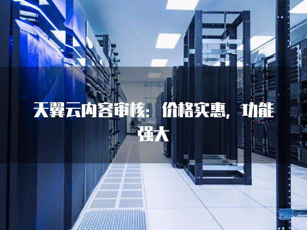 天翼云内容审核:价格实惠,功能强大