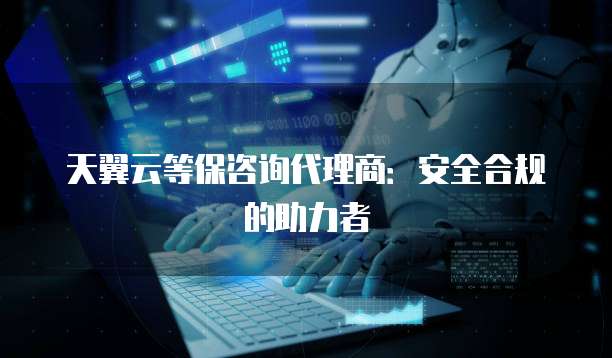 天翼云等保咨询代理商：安全合规的助力者