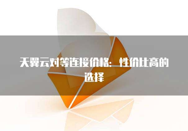 天翼云对等连接价格:性价比高的选择