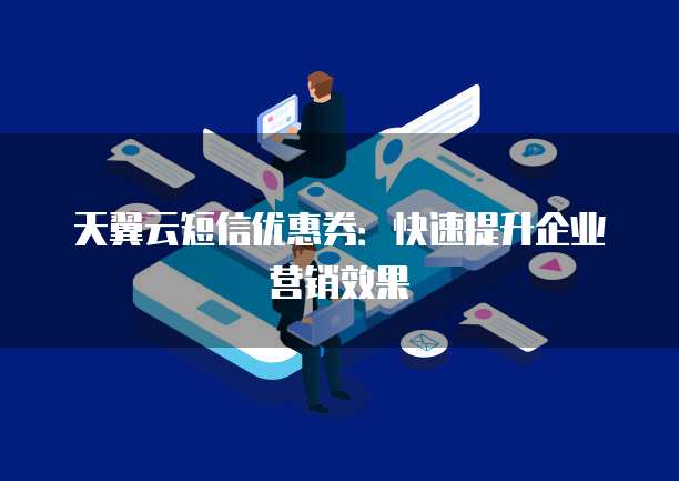 天翼云短信优惠券：快速提升企业营销效果