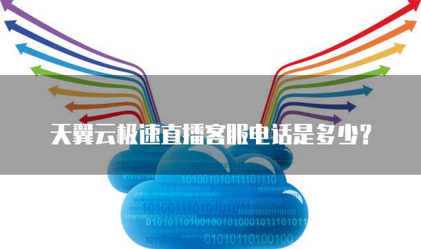 天翼云极速直播客服电话是多少?