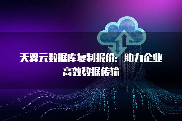 天翼云数据库复制报价:助力企业高效数据传输