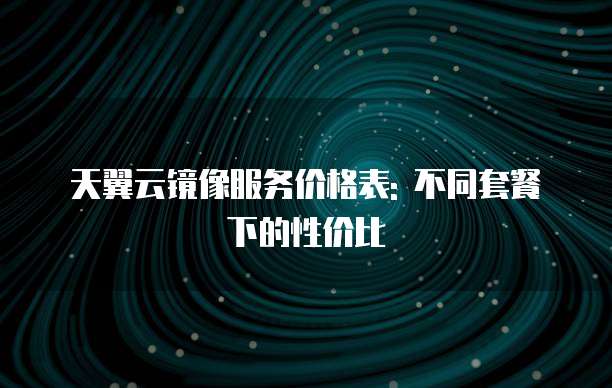 天翼云镜像服务价格表: 不同套餐下的性价比