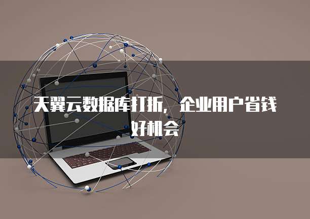 天翼云数据库打折,企业用户省钱好机会