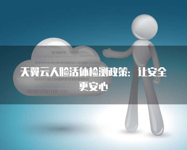 天翼云人脸活体检测政策:让安全更安心