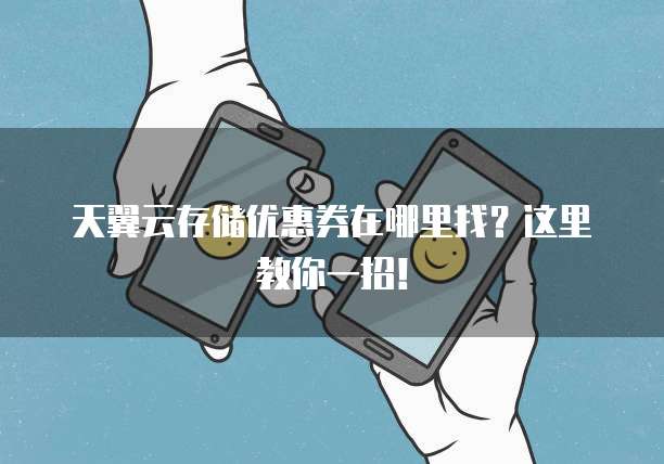 天翼云存储优惠券在哪里找?这里教你一招!