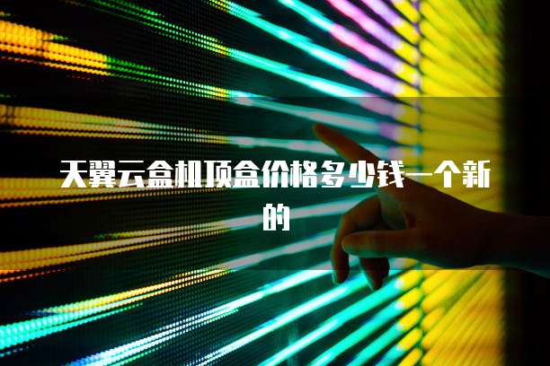 天翼云盒机顶盒价格多少钱一个新的