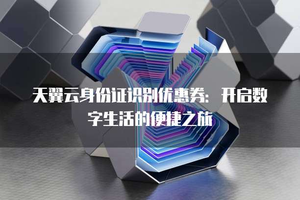 天翼云身份证识别优惠券:开启数字生活的便捷之旅