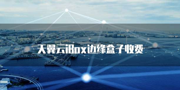 天翼云iBox边缘盒子收费