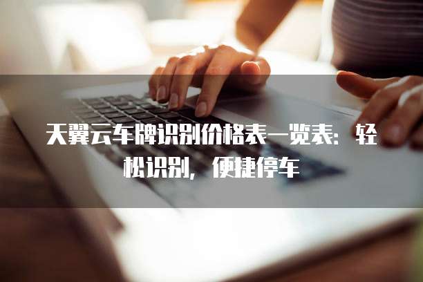 天翼云车牌识别价格表一览表:轻松识别,便捷停车