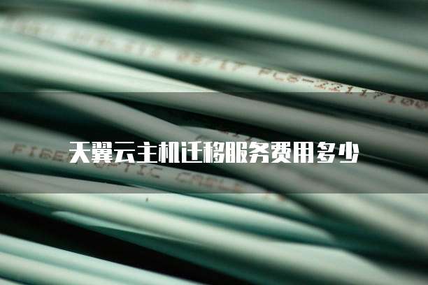 天翼云主机迁移服务费用多少