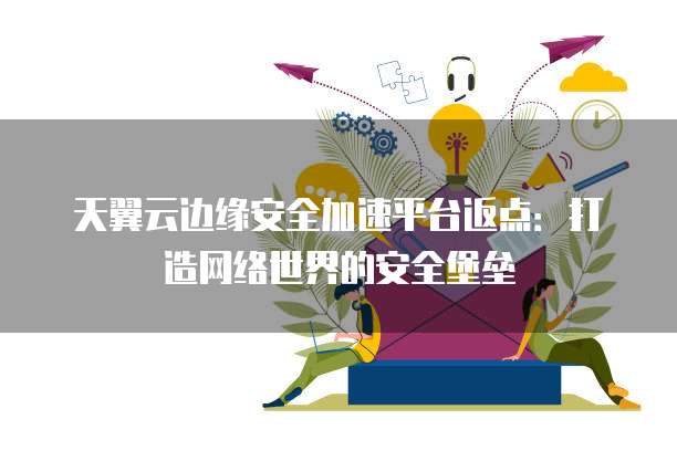 天翼云边缘安全加速平台返点：打造网络世界的安全堡垒