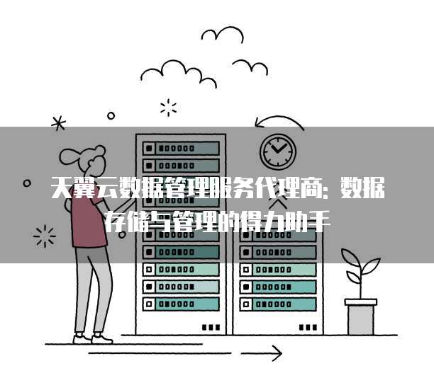 天翼云数据管理服务代理商: 数据存储与管理的得力助手