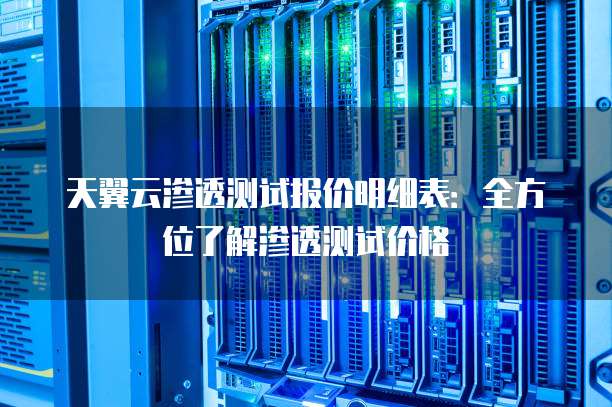天翼云渗透测试报价明细表:全方位了解渗透测试价格