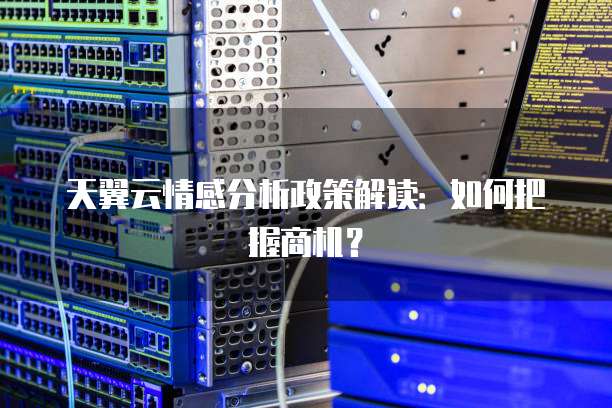 天翼云情感分析政策解读:如何把握商机?