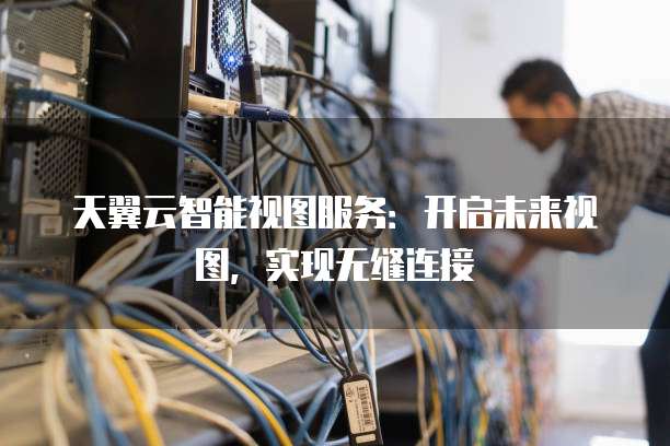 天翼云智能视图服务:开启未来视图,实现无缝连接