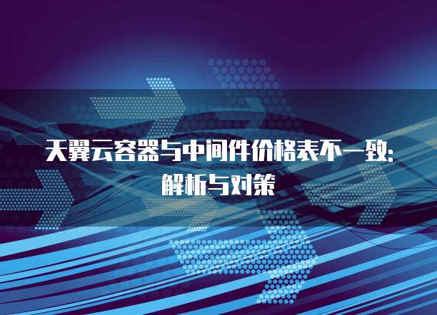 天翼云容器与中间件价格表不一致: 解析与对策