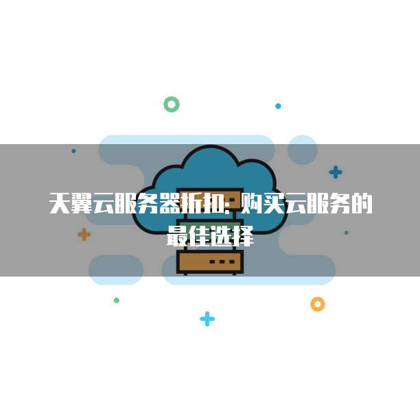 天翼云服务器折扣: 购买云服务的最佳选择