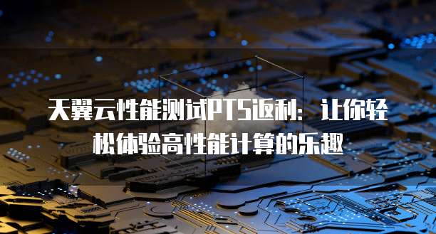 天翼云性能测试PTS返利:让你轻松体验高性能计算的乐趣