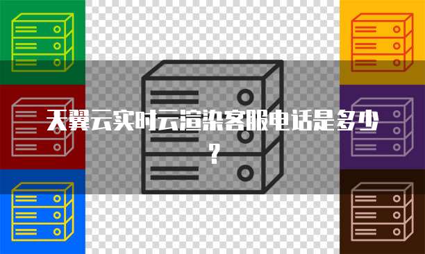 天翼云实时云渲染客服电话是多少?