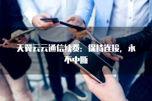 天翼云云通信续费:保持连接,永不中断